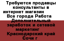 Требуются продавцы-консультанты в интернет-магазин ESSENS - Все города Работа » Дополнительный заработок и сетевой маркетинг   . Краснодарский край,Сочи г.